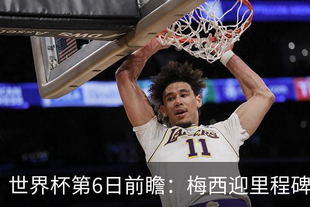 世界杯第6日前瞻：梅西迎里程碑战 姆巴佩哈兰德各自出击
